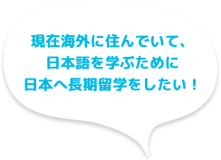 現在海外に住んでいて、日本語を学ぶために日本へ長期留学したい!
