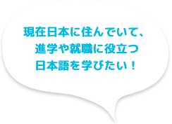 現在日本に住んでいて、進学や就職に役立つ日本語を学びたい!